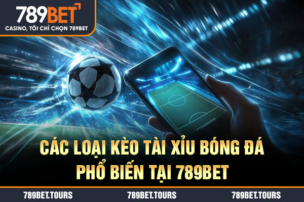 Các loại kèo tài xỉu bóng đá phổ biến tại 789bet